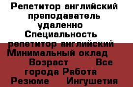 Репетитор английский преподаватель удаленно › Специальность ­ репетитор английский › Минимальный оклад ­ 700 › Возраст ­ 27 - Все города Работа » Резюме   . Ингушетия респ.
